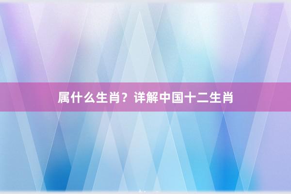 属什么生肖？详解中国十二生肖