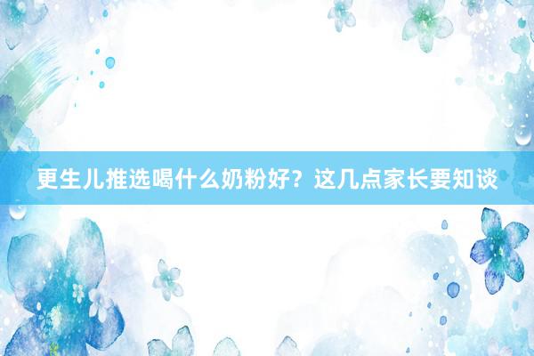 更生儿推选喝什么奶粉好？这几点家长要知谈